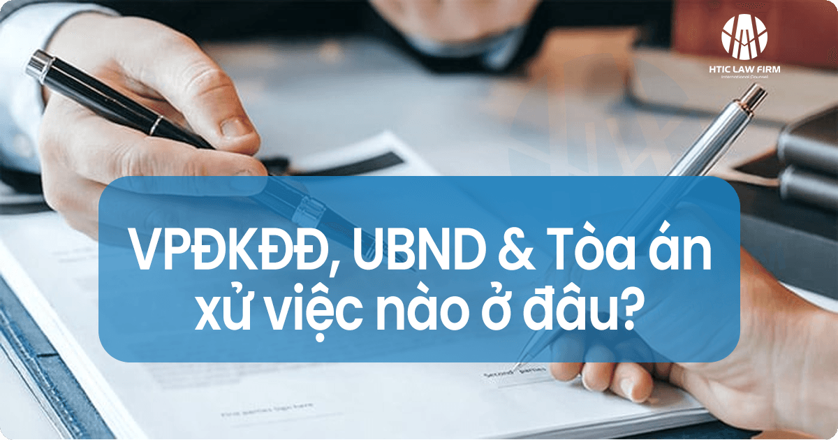 Thẩm quyền: VPĐKĐĐ, UBND & Tòa án – xử việc nào ở đâu?